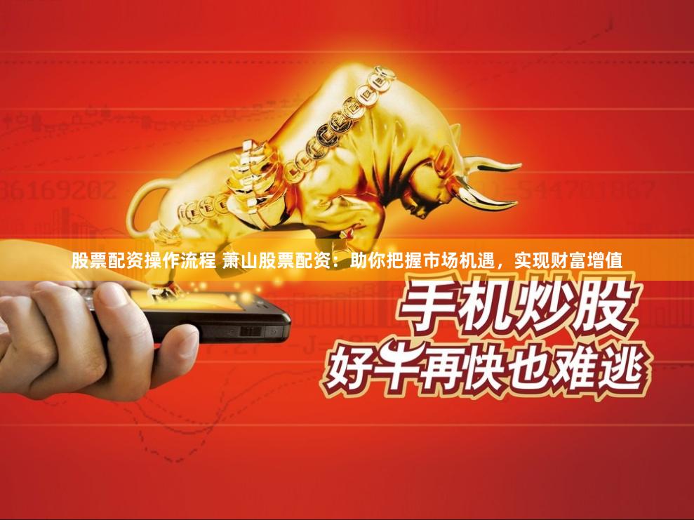 股票配资操作流程 萧山股票配资:助你把握市场机遇,实现财富增值