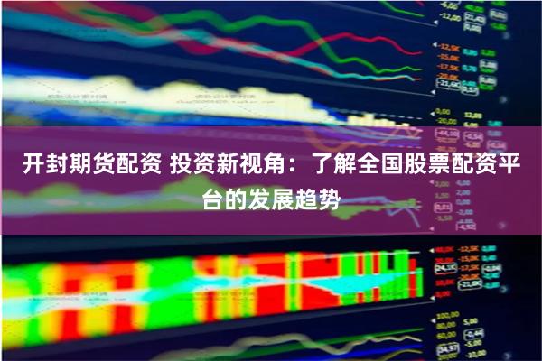 开封期货配资 投资新视角:了解全国股票配资平台的发展趋势