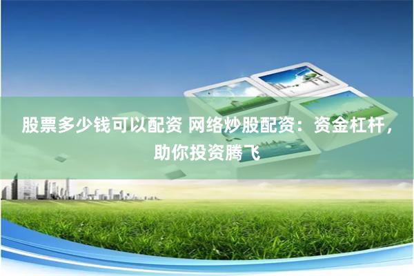 股票多少钱可以配资 网络炒股配资:资金杠杆,助你投资腾飞