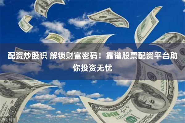 配资炒股识 解锁财富密码!靠谱股票配资平台助你投资无忧