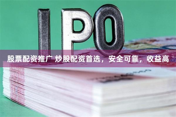 股票配资推广 炒股配资首选,安全可靠,收益高