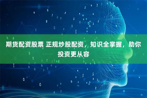期货配资股票 正规炒股配资,知识全掌握,助你投资更从容