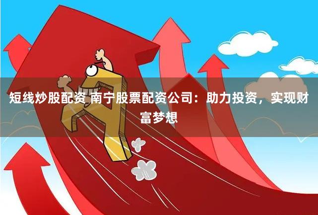 短线炒股配资 南宁股票配资公司:助力投资,实现财富梦想