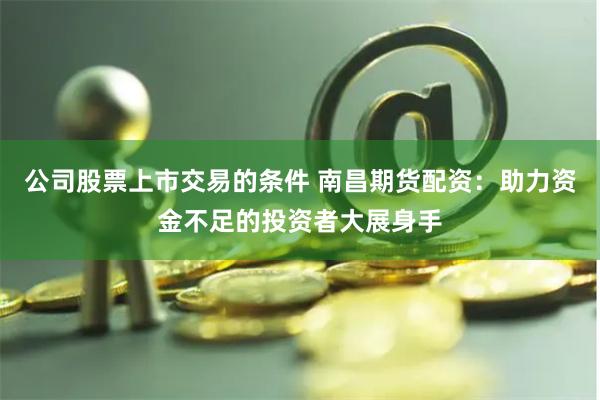 公司股票上市交易的条件 南昌期货配资：助力资金不足的投资者大展身手