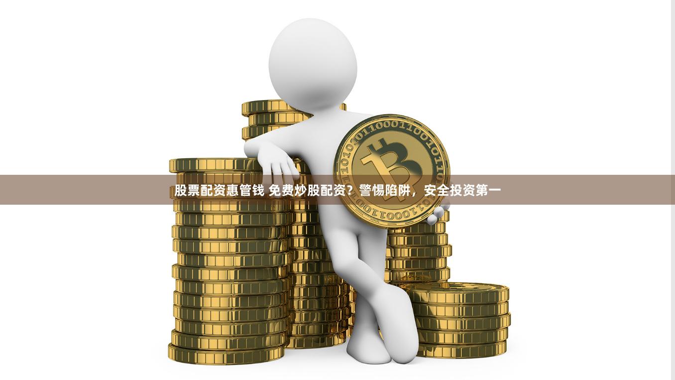 股票配资惠管钱 免费炒股配资？警惕陷阱，安全投资第一