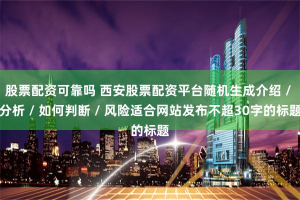 股票配资可靠吗 西安股票配资平台随机生成介绍 / 分析 / 如何判断 / 风险适合网站发布不超30字的标题